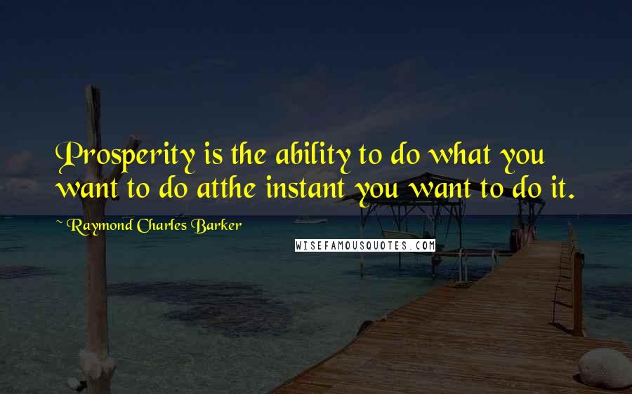 Raymond Charles Barker quotes: Prosperity is the ability to do what you want to do atthe instant you want to do it.