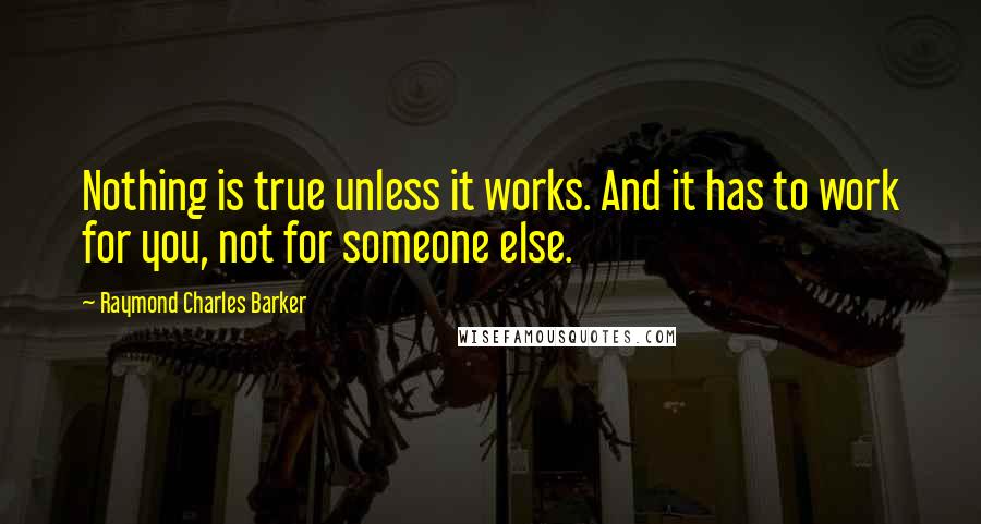 Raymond Charles Barker quotes: Nothing is true unless it works. And it has to work for you, not for someone else.