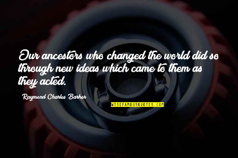 Raymond Charles Barker Quotes By Raymond Charles Barker: Our ancestors who changed the world did so