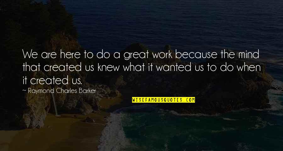 Raymond Charles Barker Quotes By Raymond Charles Barker: We are here to do a great work