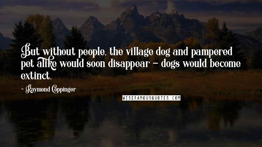 Raymond Coppinger quotes: But without people, the village dog and pampered pet alike would soon disappear - dogs would become extinct.