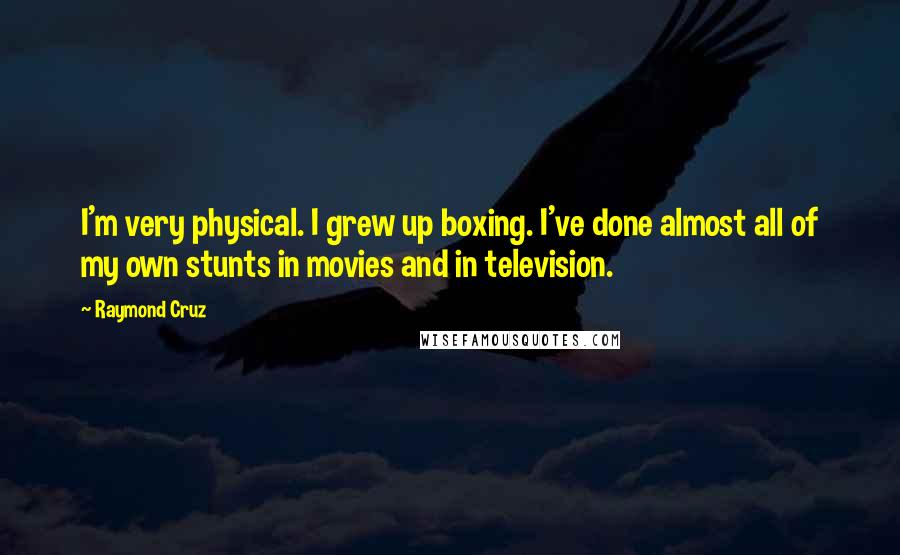 Raymond Cruz quotes: I'm very physical. I grew up boxing. I've done almost all of my own stunts in movies and in television. Raymond Cruz quotes: I'm very physical. I grew up boxing. I've done almost all of my own stunts in movies and in television.