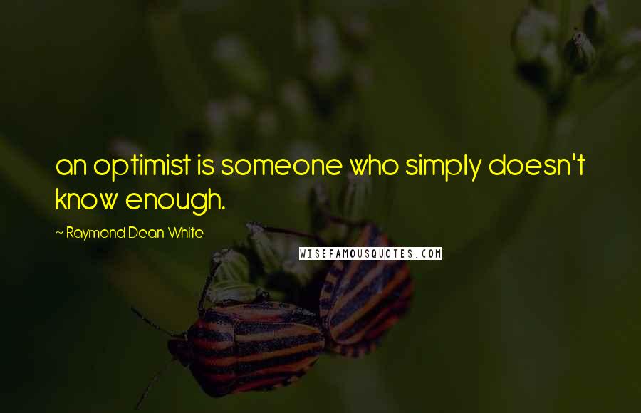 Raymond Dean White quotes: an optimist is someone who simply doesn't know enough.