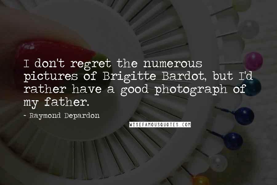 Raymond Depardon quotes: I don't regret the numerous pictures of Brigitte Bardot, but I'd rather have a good photograph of my father. Raymond Depardon quotes: I don't regret the numerous pictures of Brigitte Bardot, but I'd rather have a good photograph of my father.