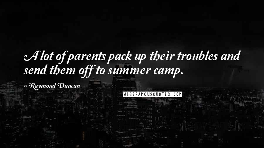 Raymond Duncan quotes: A lot of parents pack up their troubles and send them off to summer camp.