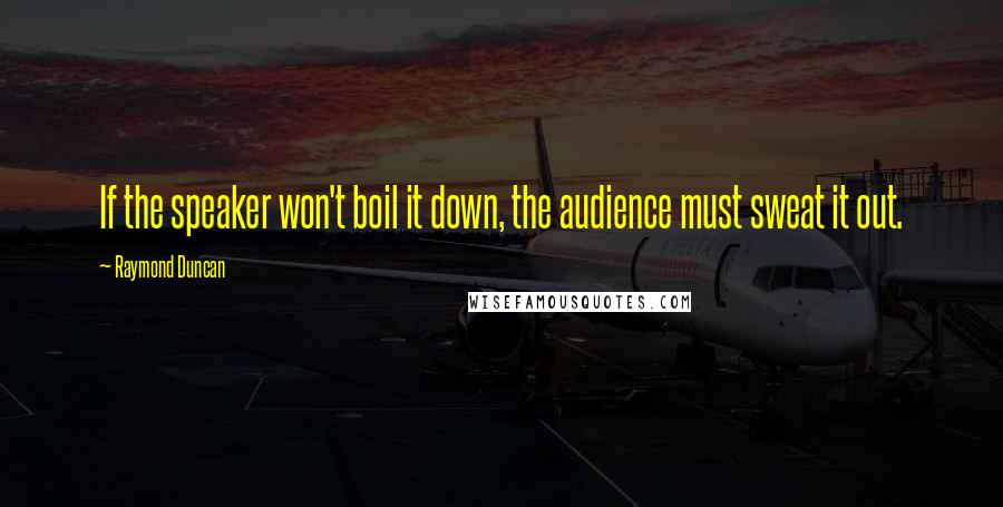 Raymond Duncan quotes: If the speaker won't boil it down, the audience must sweat it out.