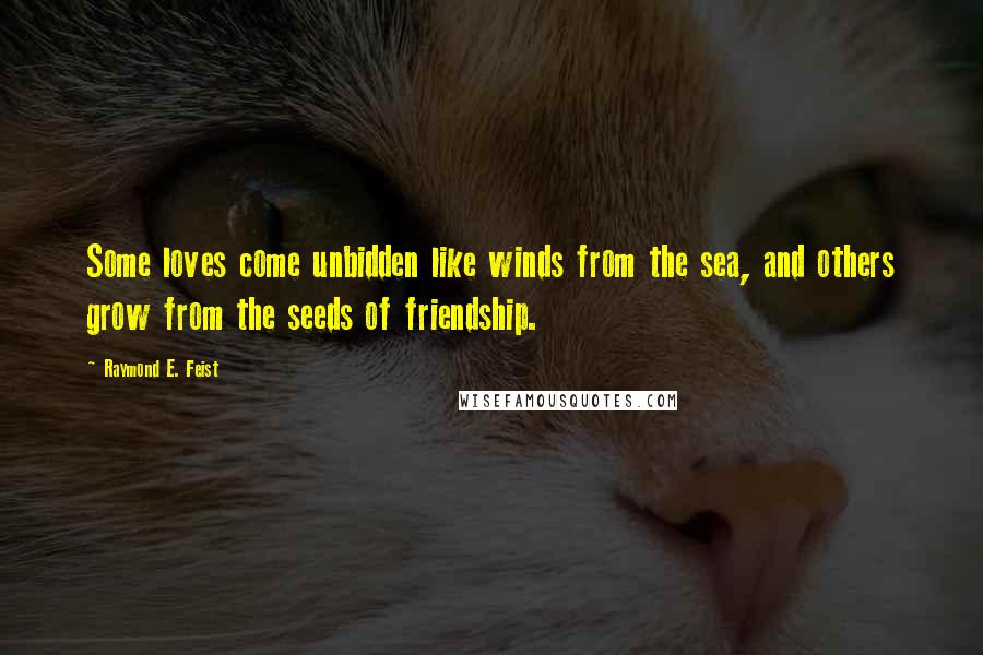 Raymond E. Feist quotes: Some loves come unbidden like winds from the sea, and others grow from the seeds of friendship.