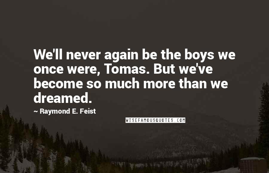 Raymond E. Feist quotes: We'll never again be the boys we once were, Tomas. But we've become so much more than we dreamed.