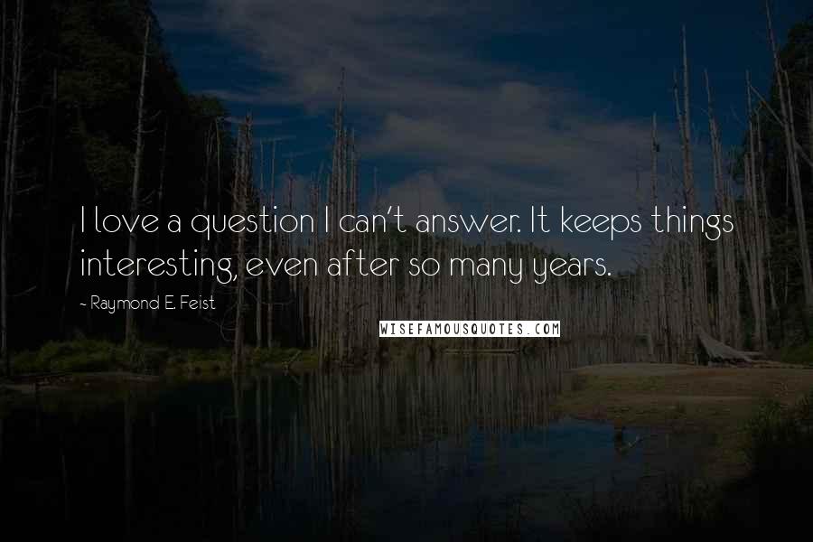 Raymond E. Feist quotes: I love a question I can't answer. It keeps things interesting, even after so many years.