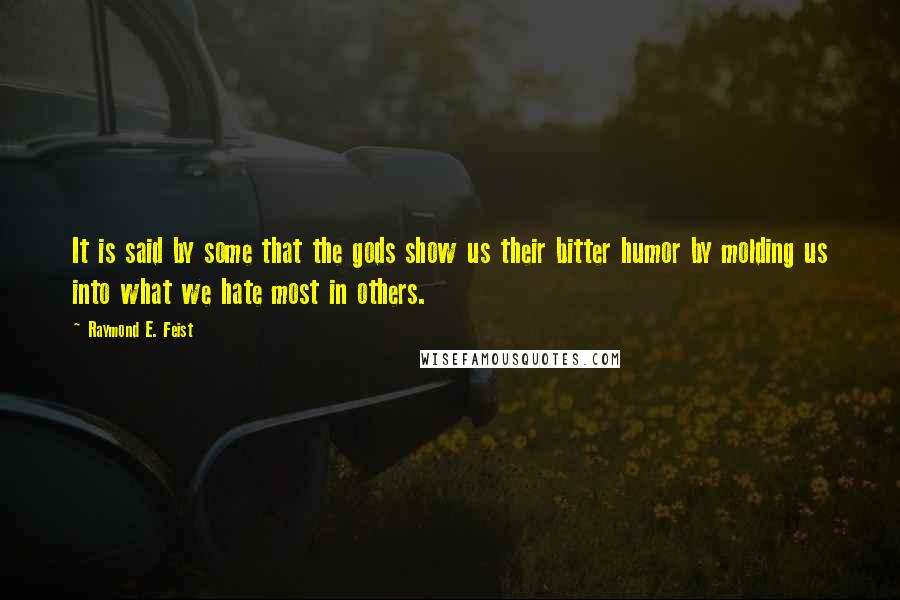 Raymond E. Feist quotes: It is said by some that the gods show us their bitter humor by molding us into what we hate most in others. Raymond E. Feist quotes: It is said by some that the gods show us their bitter humor by molding us into what we hate most in others.