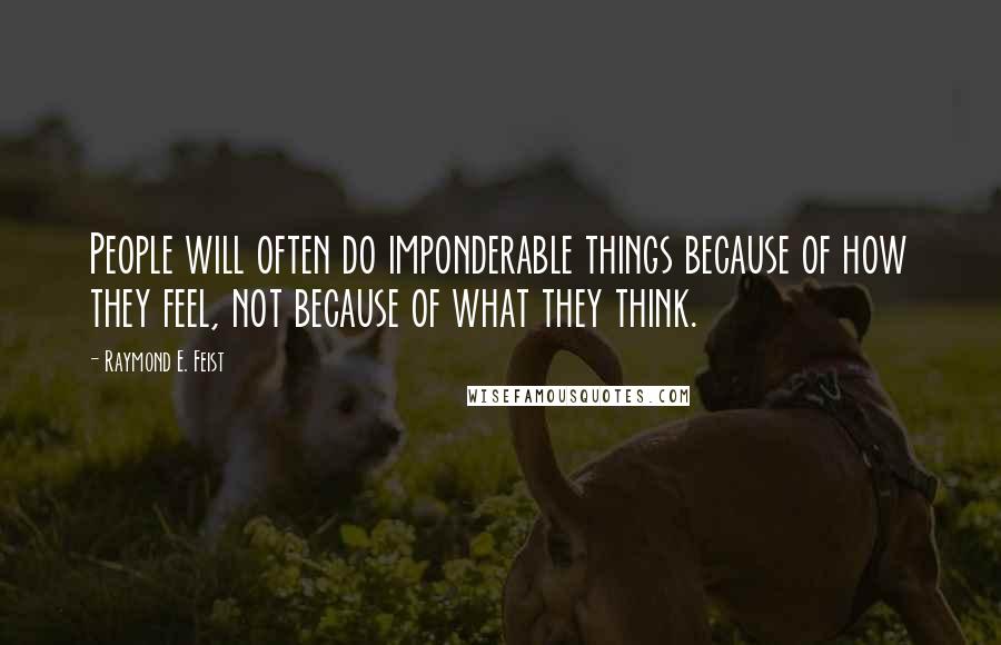 Raymond E. Feist quotes: People will often do imponderable things because of how they feel, not because of what they think.