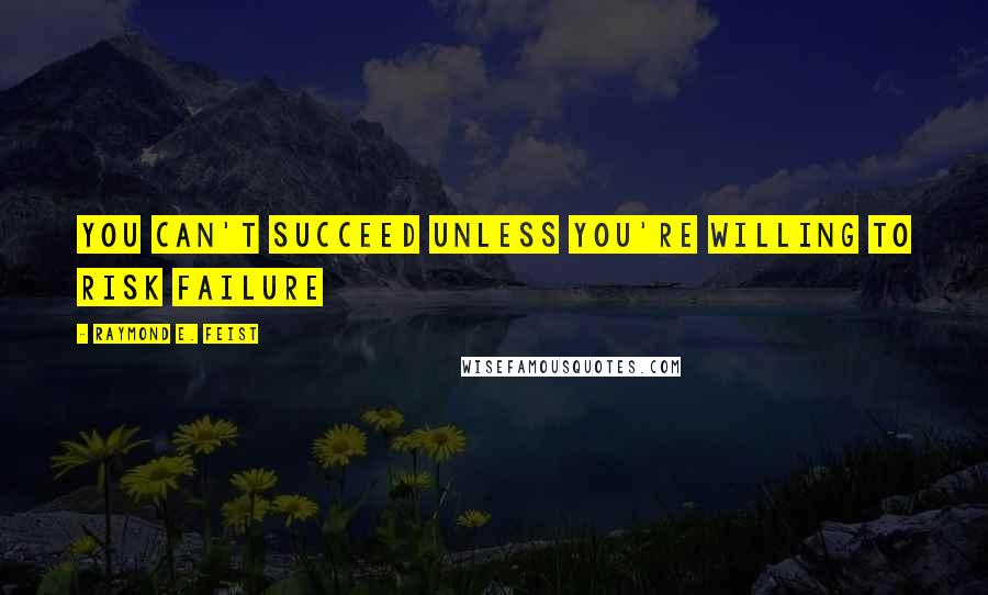 Raymond E. Feist quotes: You can't succeed unless you're willing to risk failure