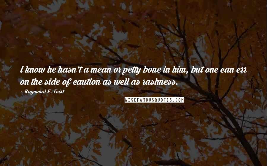 Raymond E. Feist quotes: I know he hasn't a mean or petty bone in him, but one can err on the side of caution as well as rashness.