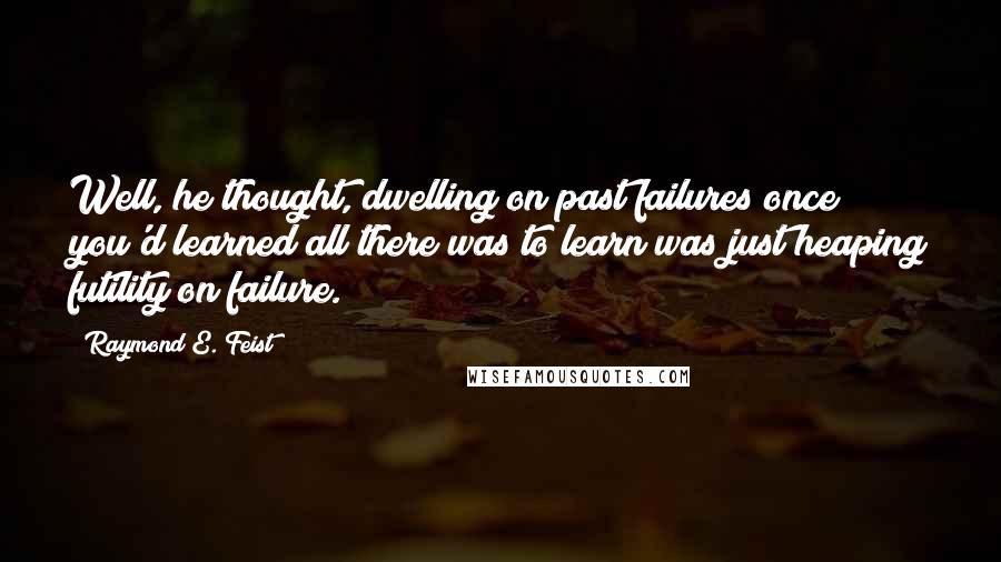 Raymond E. Feist quotes: Well, he thought, dwelling on past failures once you'd learned all there was to learn was just heaping futility on failure. Raymond E. Feist quotes: Well, he thought, dwelling on past failures once you'd learned all there was to learn was just heaping futility on failure.