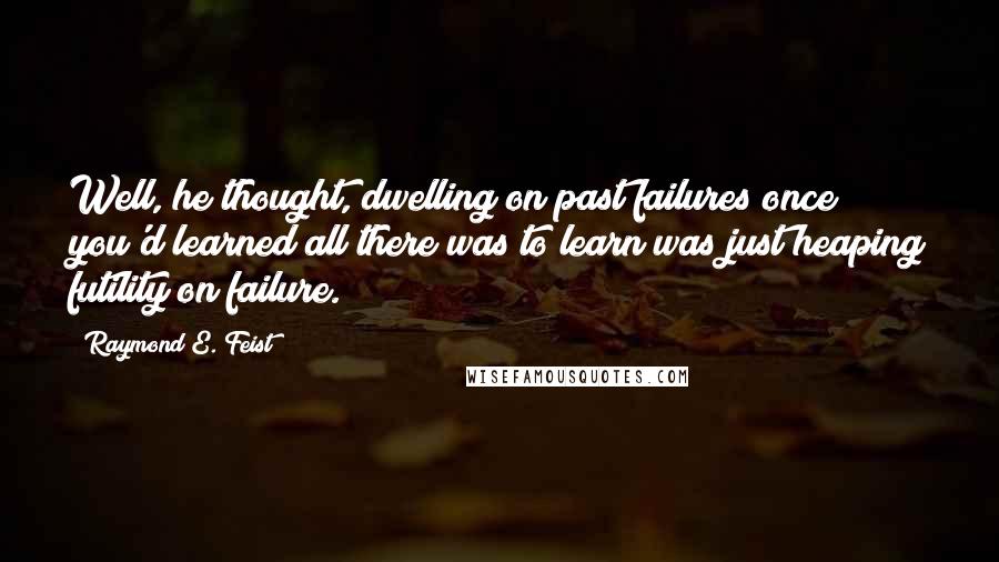 Raymond E. Feist quotes: Well, he thought, dwelling on past failures once you'd learned all there was to learn was just heaping futility on failure.