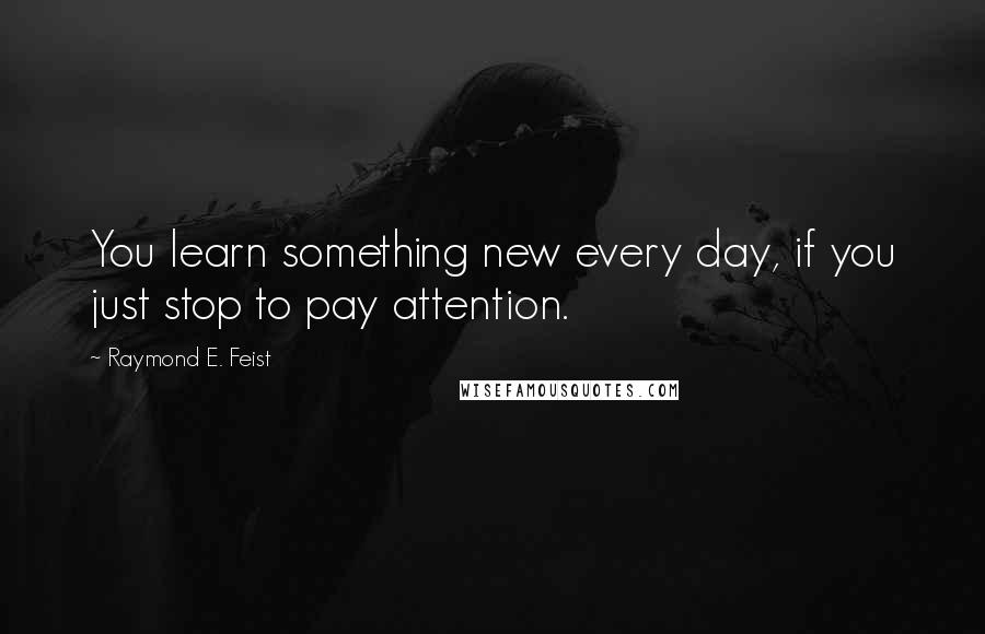 Raymond E. Feist quotes: You learn something new every day, if you just stop to pay attention.