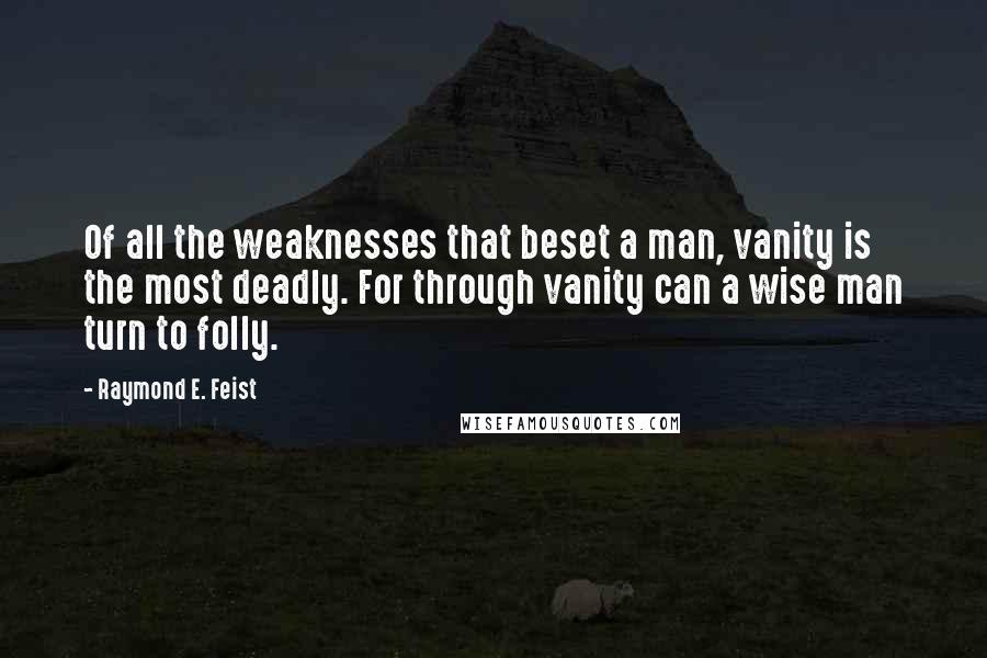 Raymond E. Feist quotes: Of all the weaknesses that beset a man, vanity is the most deadly. For through vanity can a wise man turn to folly. Raymond E. Feist quotes: Of all the weaknesses that beset a man, vanity is the most deadly. For through vanity can a wise man turn to folly.