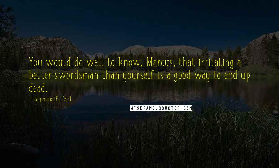 Raymond E. Feist quotes: You would do well to know, Marcus, that irritating a better swordsman than yourself is a good way to end up dead. Raymond E. Feist quotes: You would do well to know, Marcus, that irritating a better swordsman than yourself is a good way to end up dead.