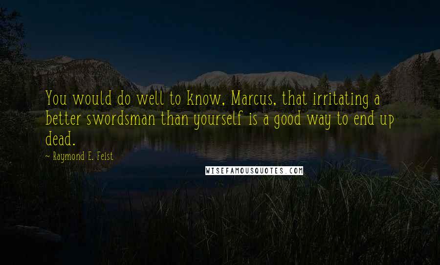 Raymond E. Feist quotes: You would do well to know, Marcus, that irritating a better swordsman than yourself is a good way to end up dead.