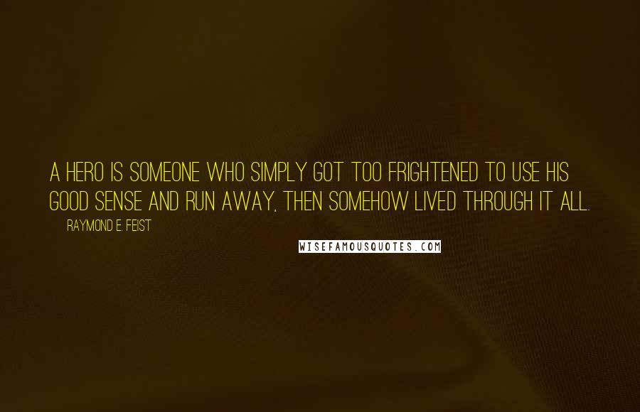 Raymond E. Feist quotes: A hero is someone who simply got too frightened to use his good sense and run away, then somehow lived through it all. Raymond E. Feist quotes: A hero is someone who simply got too frightened to use his good sense and run away, then somehow lived through it all.