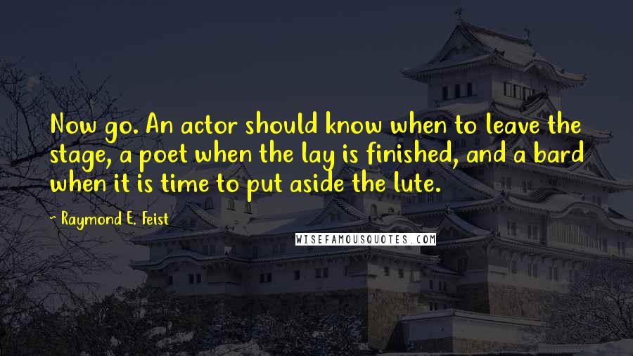 Raymond E. Feist quotes: Now go. An actor should know when to leave the stage, a poet when the lay is finished, and a bard when it is time to put aside the lute. Raymond E. Feist quotes: Now go. An actor should know when to leave the stage, a poet when the lay is finished, and a bard when it is time to put aside the lute.