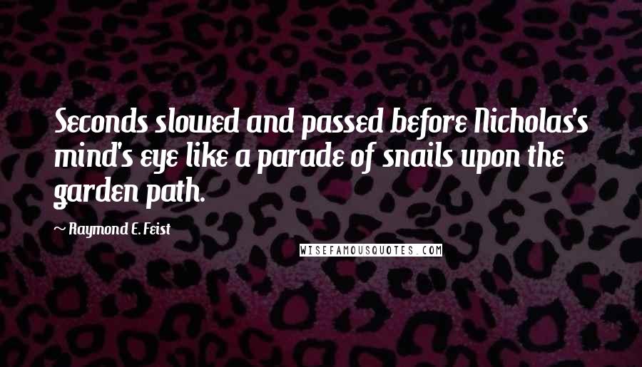 Raymond E. Feist quotes: Seconds slowed and passed before Nicholas's mind's eye like a parade of snails upon the garden path. Raymond E. Feist quotes: Seconds slowed and passed before Nicholas's mind's eye like a parade of snails upon the garden path.