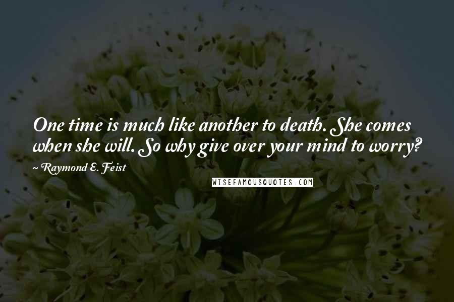 Raymond E. Feist quotes: One time is much like another to death. She comes when she will. So why give over your mind to worry? Raymond E. Feist quotes: One time is much like another to death. She comes when she will. So why give over your mind to worry?