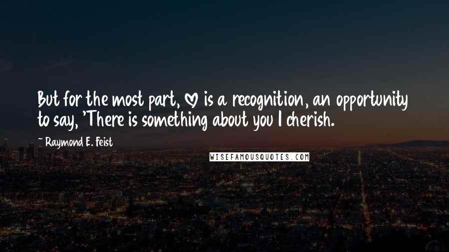 Raymond E. Feist quotes: But for the most part, love is a recognition, an opportunity to say, 'There is something about you I cherish. Raymond E. Feist quotes: But for the most part, love is a recognition, an opportunity to say, 'There is something about you I cherish.