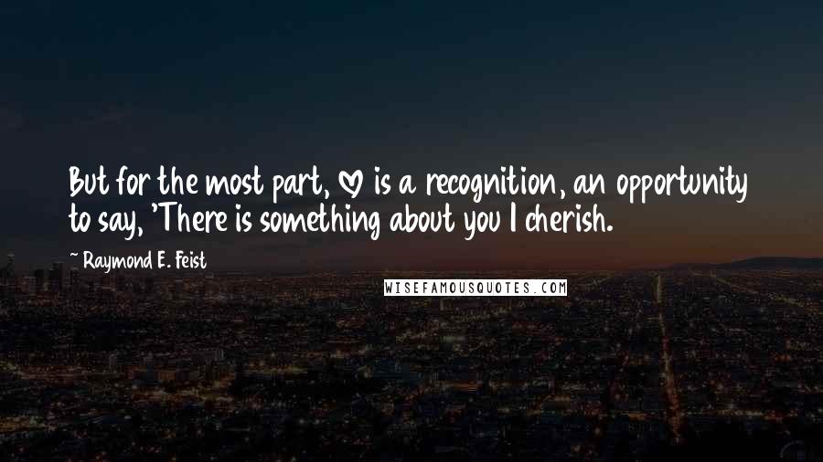 Raymond E. Feist quotes: But for the most part, love is a recognition, an opportunity to say, 'There is something about you I cherish.