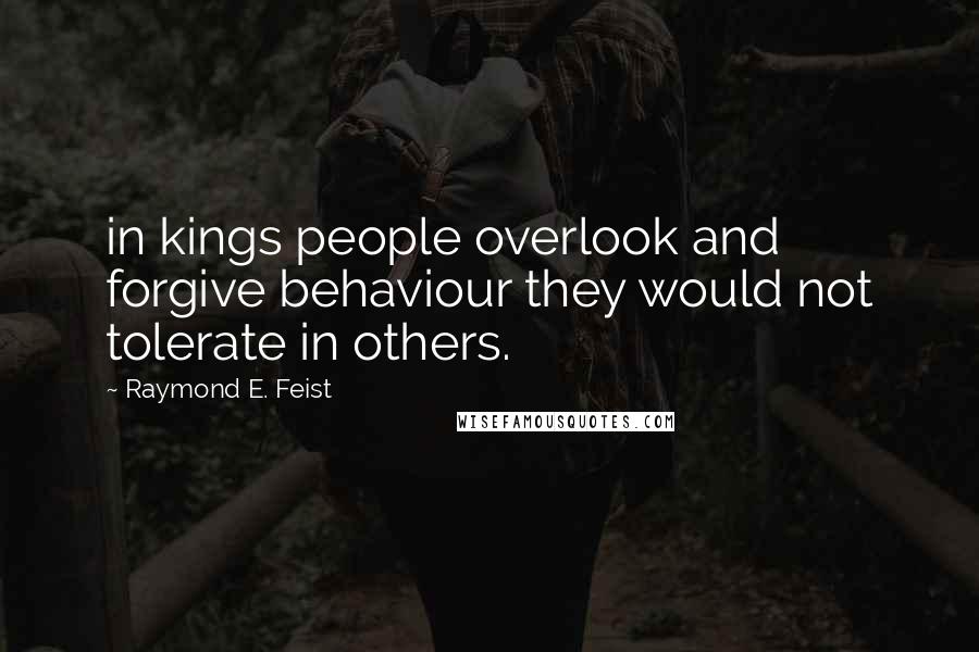 Raymond E. Feist quotes: in kings people overlook and forgive behaviour they would not tolerate in others.