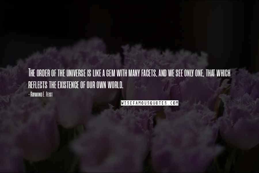 Raymond E. Feist quotes: The order of the universe is like a gem with many facets, and we see only one, that which reflects the existence of our own world. Raymond E. Feist quotes: The order of the universe is like a gem with many facets, and we see only one, that which reflects the existence of our own world.