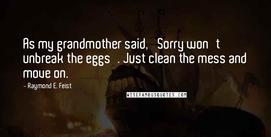 Raymond E. Feist quotes: As my grandmother said, 'Sorry won't unbreak the eggs'. Just clean the mess and move on.