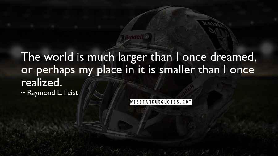 Raymond E. Feist quotes: The world is much larger than I once dreamed, or perhaps my place in it is smaller than I once realized.