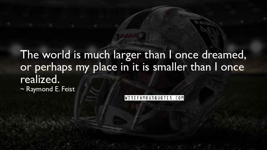 Raymond E. Feist quotes: The world is much larger than I once dreamed, or perhaps my place in it is smaller than I once realized. Raymond E. Feist quotes: The world is much larger than I once dreamed, or perhaps my place in it is smaller than I once realized.