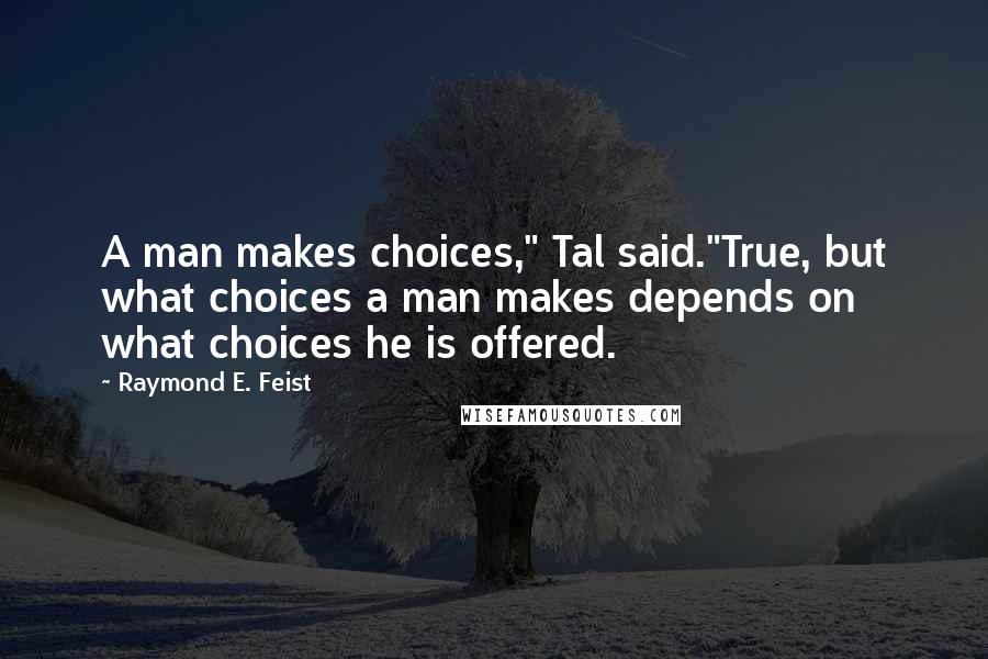 Raymond E. Feist quotes: A man makes choices," Tal said."True, but what choices a man makes depends on what choices he is offered.