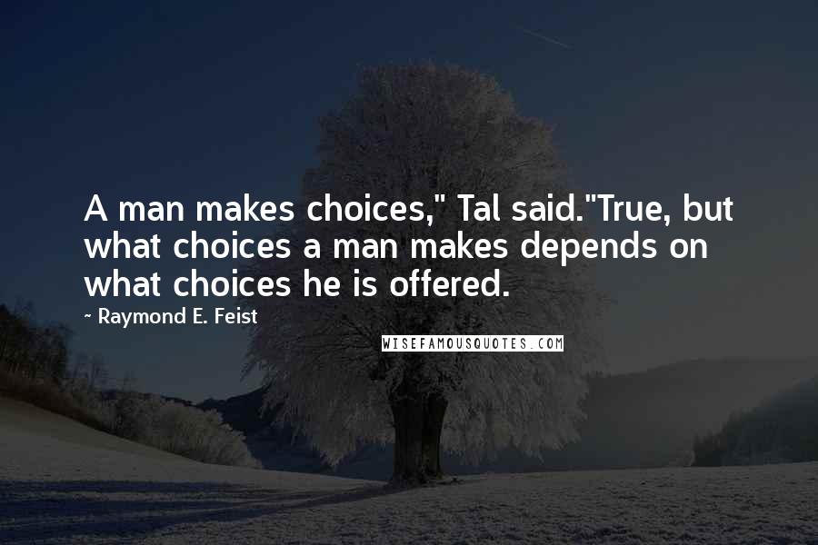 Raymond E. Feist quotes: A man makes choices," Tal said."True, but what choices a man makes depends on what choices he is offered. Raymond E. Feist quotes: A man makes choices," Tal said."True, but what choices a man makes depends on what choices he is offered.