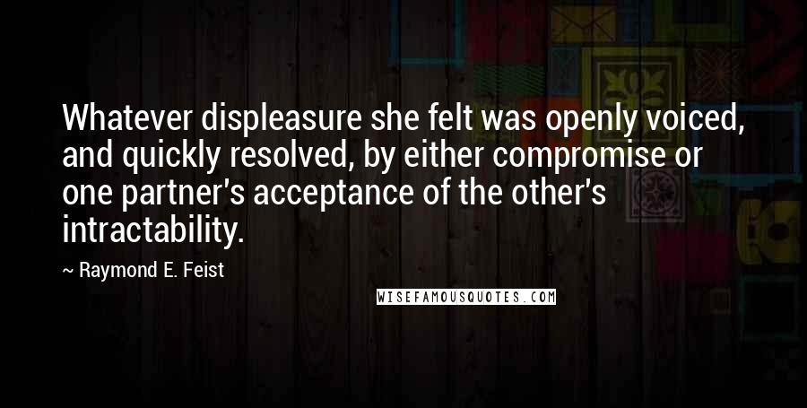 Raymond E. Feist quotes: Whatever displeasure she felt was openly voiced, and quickly resolved, by either compromise or one partner's acceptance of the other's intractability.