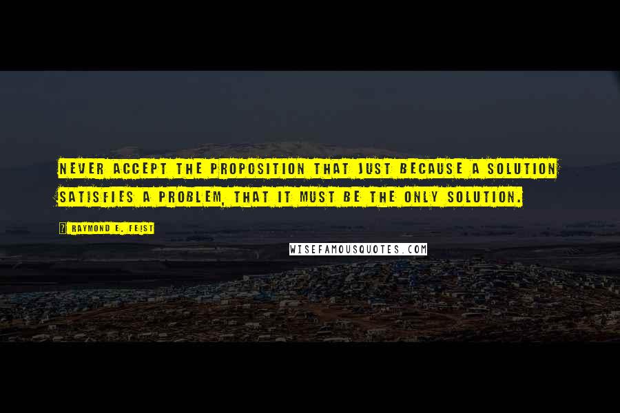 Raymond E. Feist quotes: Never accept the proposition that just because a solution satisfies a problem, that it must be the only solution. Raymond E. Feist quotes: Never accept the proposition that just because a solution satisfies a problem, that it must be the only solution.