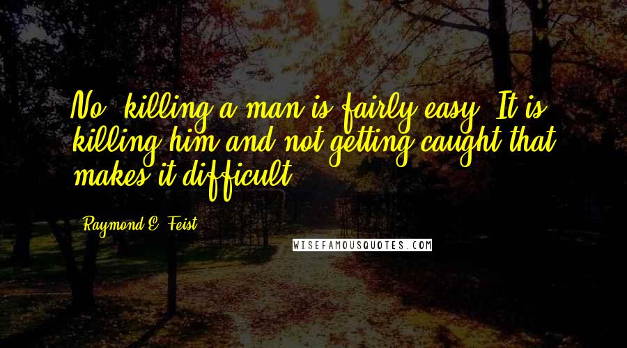 Raymond E. Feist quotes: No, killing a man is fairly easy. It is killing him and not getting caught that makes it difficult.