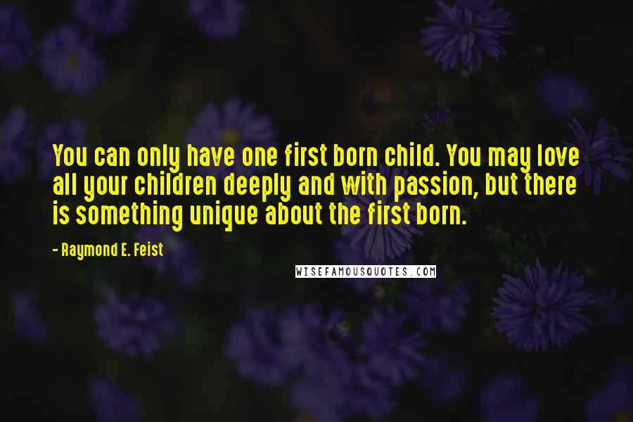 Raymond E. Feist quotes: You can only have one first born child. You may love all your children deeply and with passion, but there is something unique about the first born.
