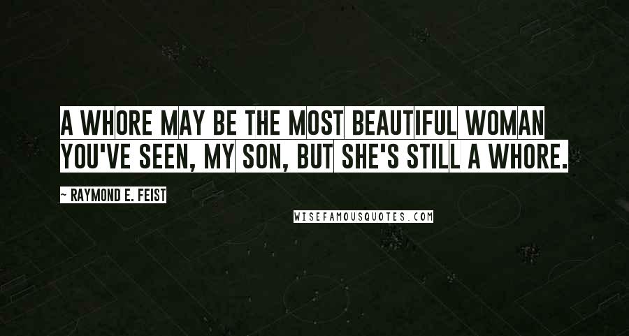 Raymond E. Feist quotes: A whore may be the most beautiful woman you've seen, my son, but she's still a whore.