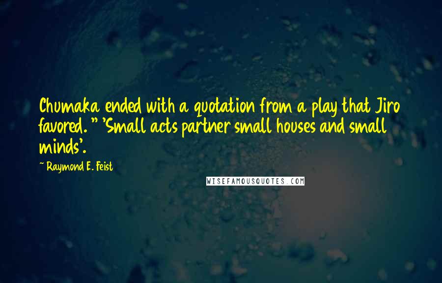 Raymond E. Feist quotes: Chumaka ended with a quotation from a play that Jiro favored. " 'Small acts partner small houses and small minds'.