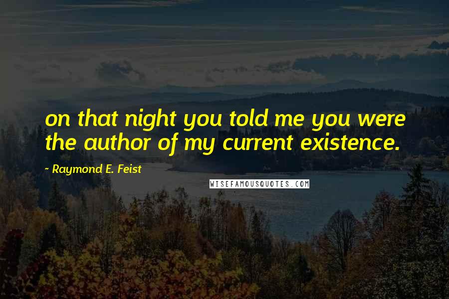 Raymond E. Feist quotes: on that night you told me you were the author of my current existence.