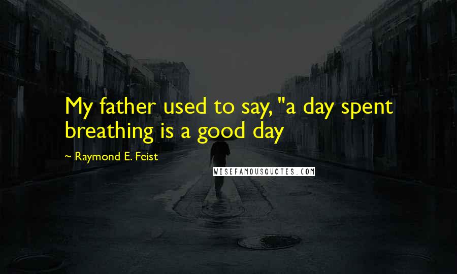 Raymond E. Feist quotes: My father used to say, "a day spent breathing is a good day