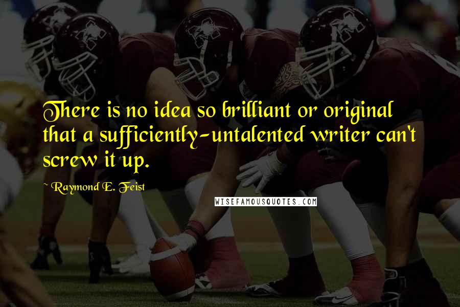 Raymond E. Feist quotes: There is no idea so brilliant or original that a sufficiently-untalented writer can't screw it up.