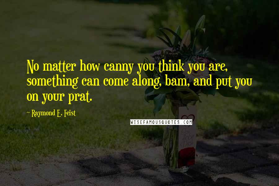 Raymond E. Feist quotes: No matter how canny you think you are, something can come along, bam, and put you on your prat.