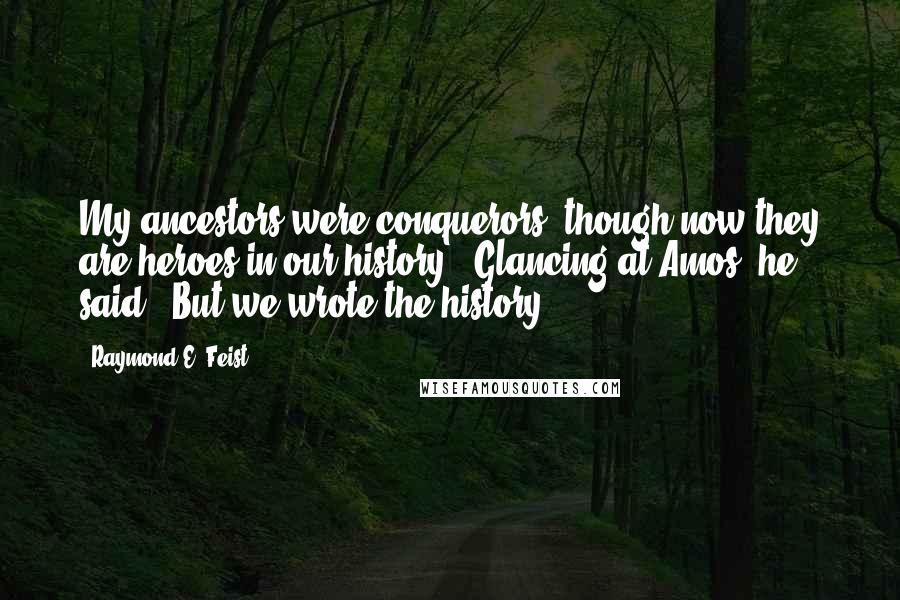 Raymond E. Feist quotes: My ancestors were conquerors, though now they are heroes in our history." Glancing at Amos, he said, "But we wrote the history. Raymond E. Feist quotes: My ancestors were conquerors, though now they are heroes in our history." Glancing at Amos, he said, "But we wrote the history.