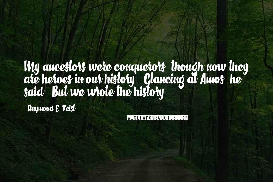 Raymond E. Feist quotes: My ancestors were conquerors, though now they are heroes in our history." Glancing at Amos, he said, "But we wrote the history.