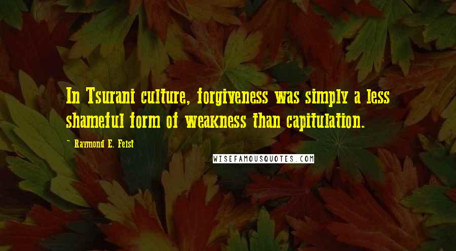 Raymond E. Feist quotes: In Tsurani culture, forgiveness was simply a less shameful form of weakness than capitulation.