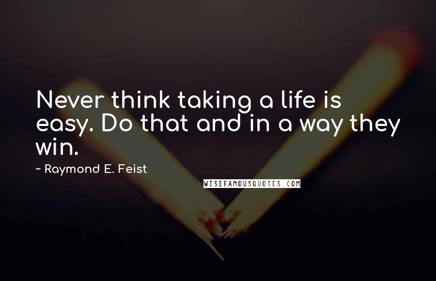 Raymond E. Feist quotes: Never think taking a life is easy. Do that and in a way they win.